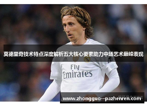 莫德里奇技术特点深度解析五大核心要素助力中场艺术巅峰表现
