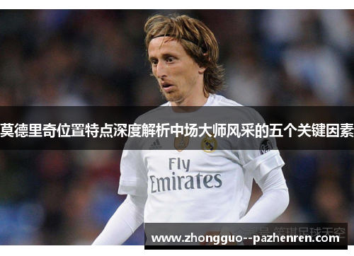 莫德里奇位置特点深度解析中场大师风采的五个关键因素
