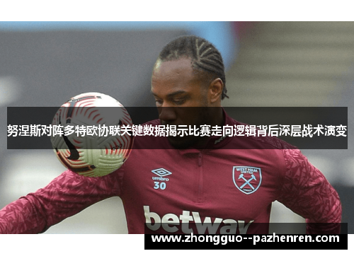 努涅斯对阵多特欧协联关键数据揭示比赛走向逻辑背后深层战术演变