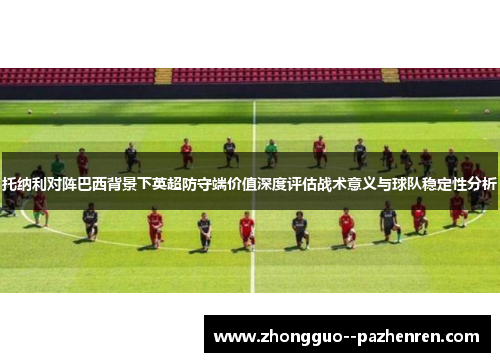 托纳利对阵巴西背景下英超防守端价值深度评估战术意义与球队稳定性分析