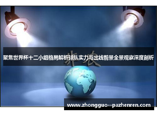 聚焦世界杯十二小组格局解析球队实力与出线前景全景观察深度剖析