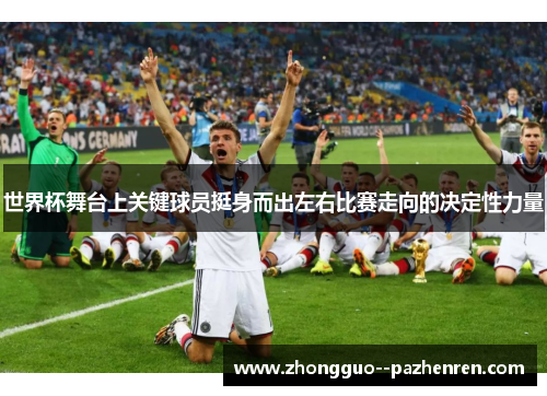 世界杯舞台上关键球员挺身而出左右比赛走向的决定性力量