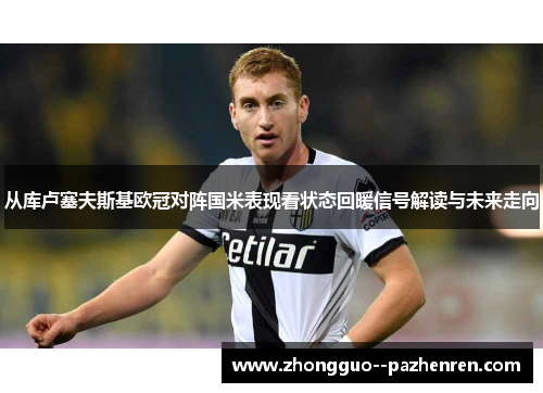 从库卢塞夫斯基欧冠对阵国米表现看状态回暖信号解读与未来走向
