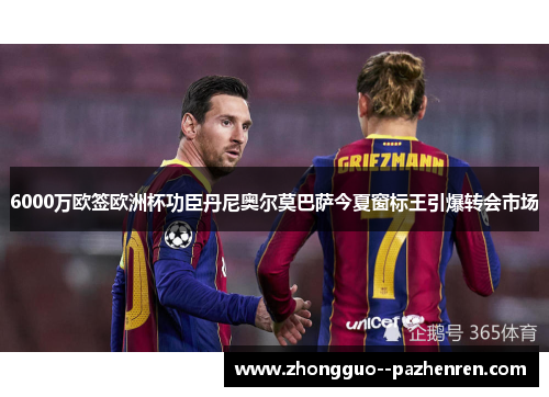 6000万欧签欧洲杯功臣丹尼奥尔莫巴萨今夏窗标王引爆转会市场