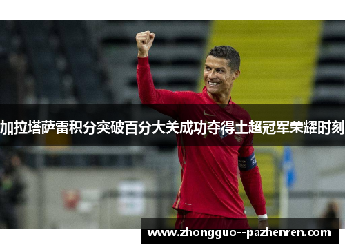 加拉塔萨雷积分突破百分大关成功夺得土超冠军荣耀时刻 加拉塔萨雷积分突破百分大关成功夺得土超冠军荣耀时刻