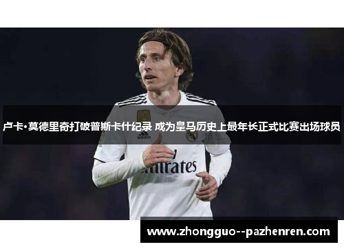 卢卡·莫德里奇打破普斯卡什纪录 成为皇马历史上最年长正式比赛出场球员