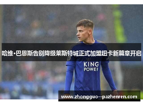 哈维·巴恩斯告别降级莱斯特城正式加盟纽卡新篇章开启 哈维·巴恩斯告别降级莱斯特城正式加盟纽卡新篇章开启