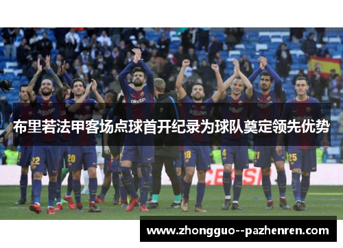 布里若法甲客场点球首开纪录为球队奠定领先优势 布里若法甲客场点球首开纪录为球队奠定领先优势
