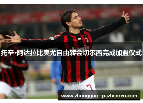 托辛·阿达拉比奥尤自由转会切尔西完成加盟仪式 托辛·阿达拉比奥尤自由转会切尔西完成加盟仪式