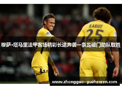 穆萨·塔马里法甲客场精彩长途奔袭一条龙破门助队取胜