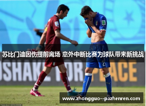 苏比门迪因伤提前离场 意外中断比赛为球队带来新挑战 苏比门迪因伤提前离场 意外中断比赛为球队带来新挑战