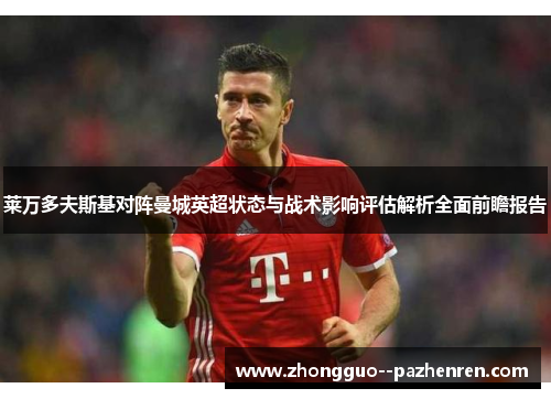 莱万多夫斯基对阵曼城英超状态与战术影响评估解析全面前瞻报告 莱万多夫斯基对阵曼城英超状态与战术影响评估解析全面前瞻报告