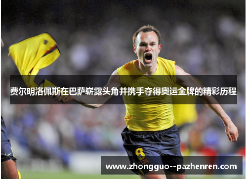 费尔明洛佩斯在巴萨崭露头角并携手夺得奥运金牌的精彩历程