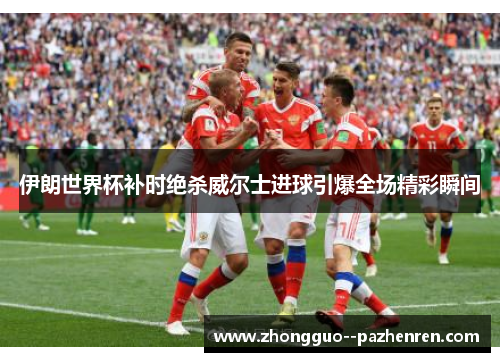 伊朗世界杯补时绝杀威尔士进球引爆全场精彩瞬间