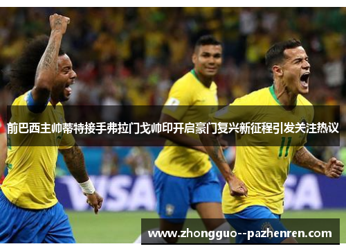 前巴西主帅蒂特接手弗拉门戈帅印开启豪门复兴新征程引发关注热议