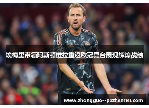 埃梅里带领阿斯顿维拉重返欧冠舞台展现辉煌战绩 埃梅里带领阿斯顿维拉重返欧冠舞台展现辉煌战绩