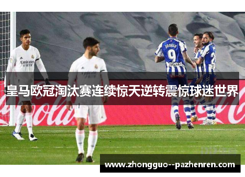 皇马欧冠淘汰赛连续惊天逆转震惊球迷世界