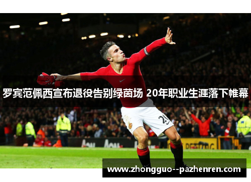 罗宾范佩西宣布退役告别绿茵场 20年职业生涯落下帷幕