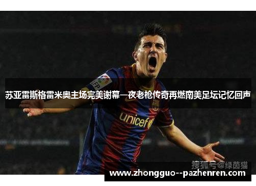 苏亚雷斯格雷米奥主场完美谢幕一夜老枪传奇再燃南美足坛记忆回声