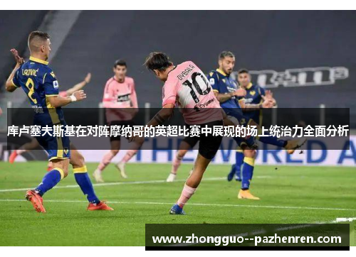 库卢塞夫斯基在对阵摩纳哥的英超比赛中展现的场上统治力全面分析 库卢塞夫斯基在对阵摩纳哥的英超比赛中展现的场上统治力全面分析