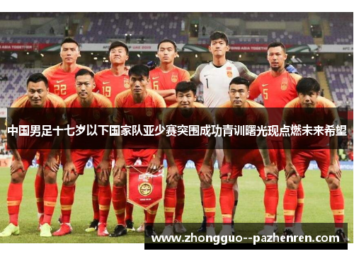 中国男足十七岁以下国家队亚少赛突围成功青训曙光现点燃未来希望