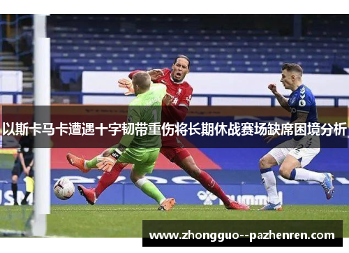 以斯卡马卡遭遇十字韧带重伤将长期休战赛场缺席困境分析 以斯卡马卡遭遇十字韧带重伤将长期休战赛场缺席困境分析