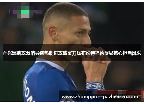 孙兴慜助攻双响导演热刺进攻盛宴力压布伦特福德尽显核心担当风采