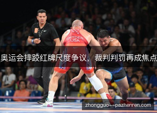 奥运会摔跤红牌尺度争议,裁判判罚再成焦点 奥运会摔跤红牌尺度争议,裁判判罚再成焦点
