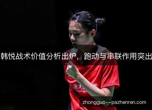韩悦战术价值分析出炉,跑动与串联作用突出 韩悦战术价值分析出炉,跑动与串联作用突出