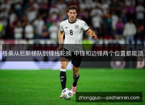 格桑从尼斯梯队到锋线轮换 中锋和边锋两个位置都能顶